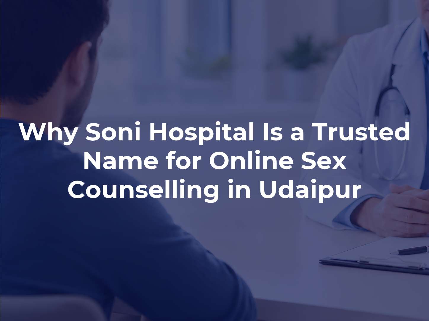 Why Soni Hospital Is a Trusted Name for Online Sex Counselling in Udaipur